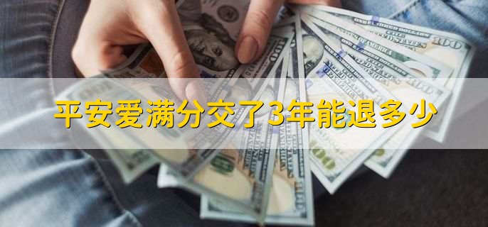 平安爱满分交了3年能退多少，保单的现金价值