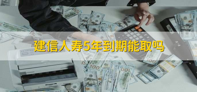 建信人寿5年到期能取吗，能取