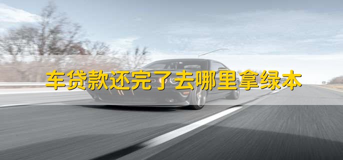 车贷款还完了去哪里拿绿本，经办银行