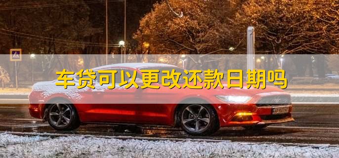车贷可以更改还款日期吗，可以的