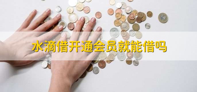 水滴借开通会员就能借吗，不是的