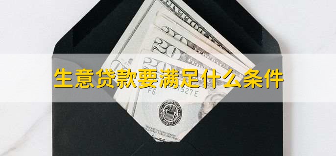 生意贷款要满足什么条件，有以下五种