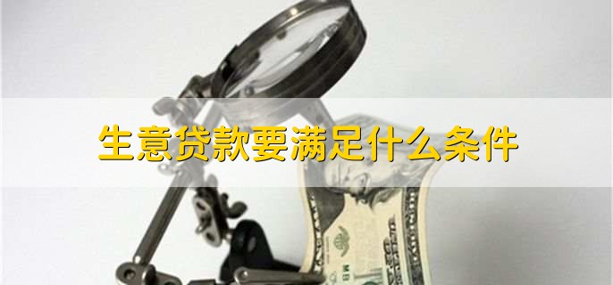 生意贷款要满足什么条件，有以下五种