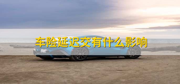 车险延迟交有什么影响，有以下三点