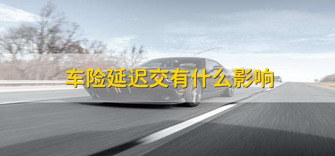 车险延迟交有什么影响，有以下三点