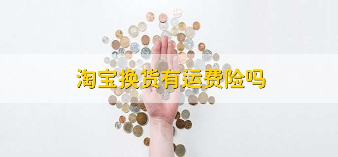 淘宝换货有运费险吗，是有运费险的