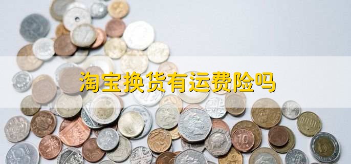 淘宝换货有运费险吗，是有运费险的