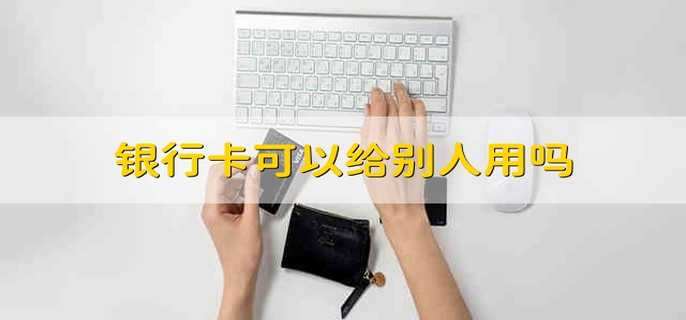 银行卡可以给别人用吗 银行卡可不可以给别人用