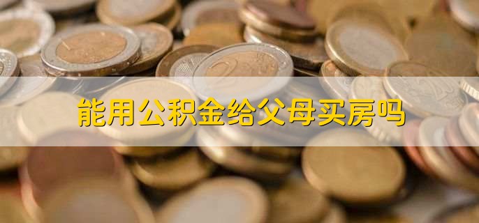 能用公积金给父母买房吗，不可以
