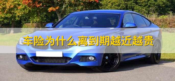 车险为什么离到期越近越贵，并不是车险离到期越近越贵