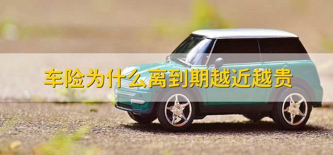 车险为什么离到期越近越贵，并不是车险离到期越近越贵