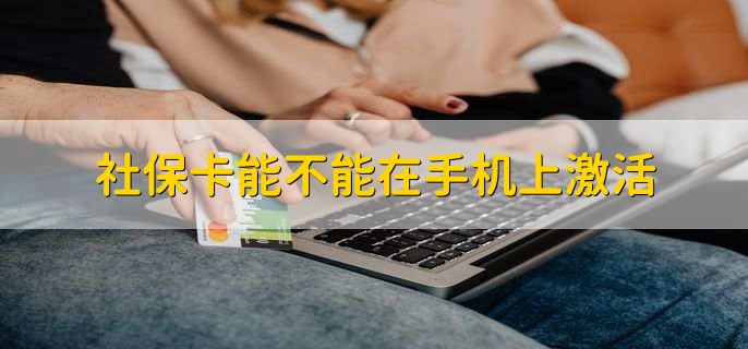 社保卡能不能在手机上激活，电子社保卡可以