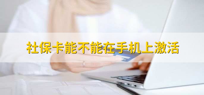 社保卡能不能在手机上激活，电子社保卡可以