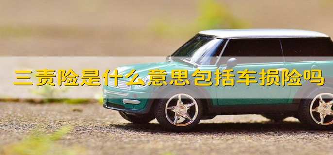 三责险是什么意思包括车损险吗 什么是三责险包括车损险吗