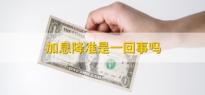 加息降准是一回事吗，并不是
