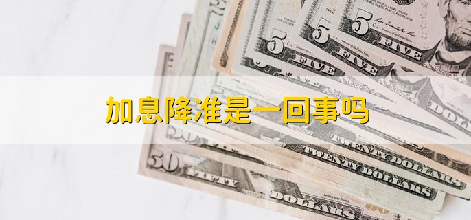 加息降准是一回事吗，并不是