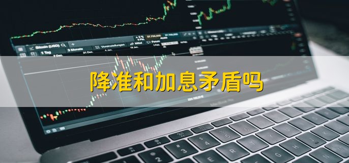 降准和加息矛盾吗，不矛盾