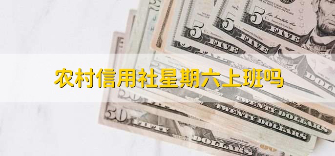 农村信用社星期六上班吗 农村信用社星期六上班吗