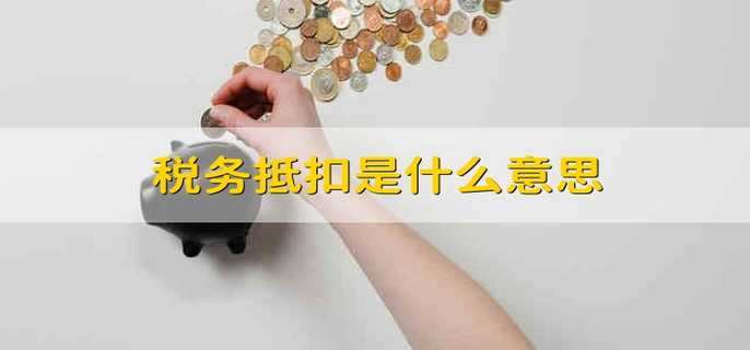 税务抵扣是什么意思 什么是税务抵扣 税务抵扣是什么意思 什么是税务抵扣