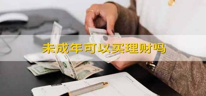 未成年可以买理财吗 未成年能不能买理财 未成年可以买理财吗 未成年能不能买理财