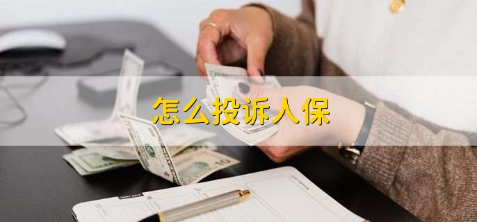 怎么投诉人保,有以下三种方法 怎么投诉人保,有以下三种方法