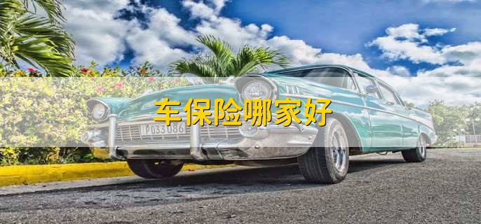 车保险哪家好,十大车险公司排名一览 车保险哪家好,十大车险公司排名一览