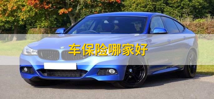 车保险哪家好,十大车险公司排名一览 车保险哪家好,十大车险公司排名一览
