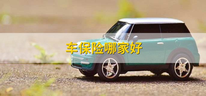 车保险哪家好,十大车险公司排名一览 车保险哪家好,十大车险公司排名一览