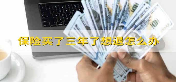 保险买了三年了想退怎么办 保险买了三年想退保该怎么办 保险买了三年了想退怎么办 保险买了三年想退保该怎么办