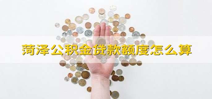 菏泽公积金贷款额度怎么算 菏泽公积金贷款额度如何计算