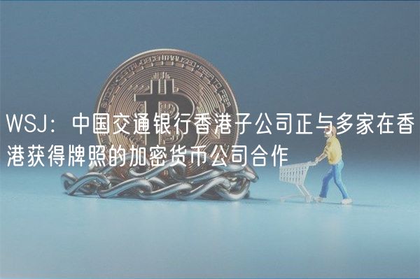 tp钱包pie官网下载 | WSJ：中国交通银行香港子公司正与多家在香港获得牌照的加密货币公司合作