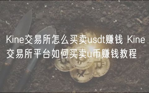 Kine交易所怎么买卖usdt赚钱_Kine交易所平台如何买卖u币赚钱教程