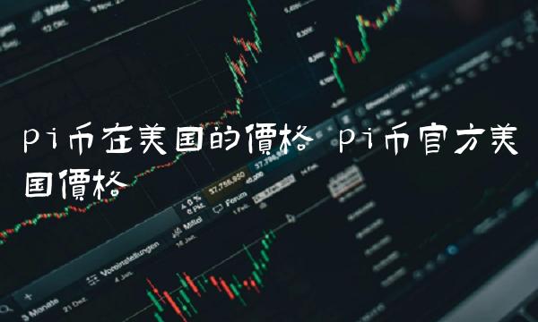 pi币在美国的价格 pi币官方美国价格 pi币在美国的价格 pi币官方美国价格