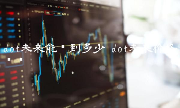 dot未来能涨到多少 dot未来价格预测 dot未来能涨到多少 dot未来价格预测