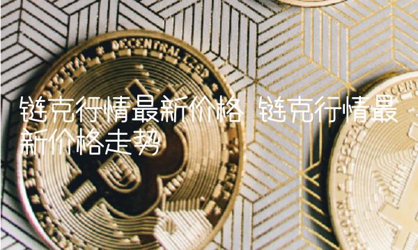 链克行情最新价格 链克行情最新价格走势 链克行情最新价格 链克行情最新价格走势