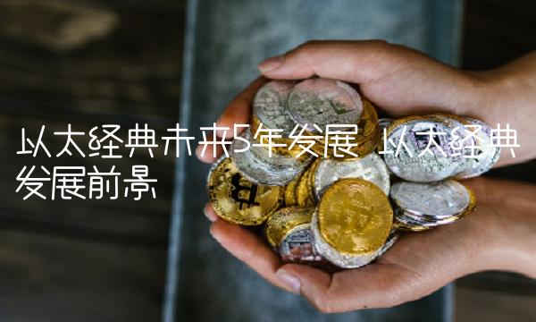 以太经典未来5年发展 以太经典发展前景 以太经典未来5年发展 以太经典发展前景