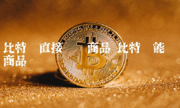 比特币直接购买商品 比特币能购买商品吗 比特币直接购买商品 比特币能购买商品吗